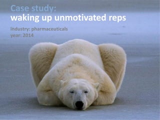 Case study:
waking up unmotivated reps
industry: pharmaceuticals
year: 2014
 