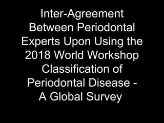 Inter-Agreement
Between Periodontal
Experts Upon Using the
2018 World Workshop
Classification of
Periodontal Disease -
A Global Survey
 
