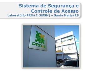Sistema de Segurança e
           Controle de Acesso
Laboratório PRO+E (UFSM) – Santa Maria/RS
 