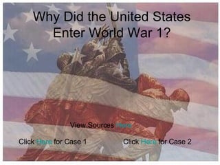 Why Did the United States Enter World War 1? Click  Here  for Case 2 View Sources  Here Click  Here  for Case 1 