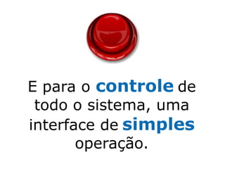 E para o controle de
 todo o sistema, uma
interface de simples
       operação.
 