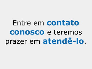 Entre em contato
 conosco e teremos
prazer em atendê-lo.
 