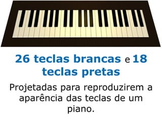 26 teclas brancas e 18
     teclas pretas
Projetadas para reproduzirem a
  aparência das teclas de um
            piano.
 