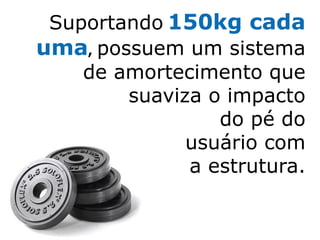 Suportando 150kg cada
uma, possuem um sistema
    de amortecimento que
        suaviza o impacto
                 do pé do
              usuário com
              a estrutura.
 