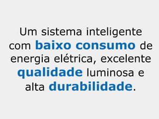 Um sistema inteligente
com baixo consumo de
energia elétrica, excelente
 qualidade luminosa e
   alta durabilidade.
 