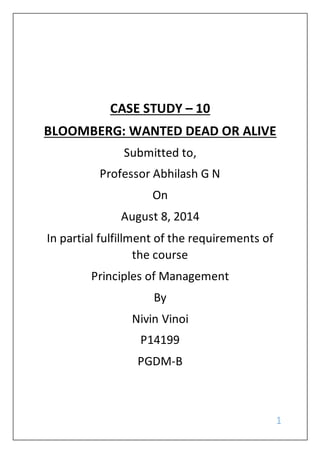 1
CASE STUDY – 10
BLOOMBERG: WANTED DEAD OR ALIVE
Submitted to,
Professor Abhilash G N
On
August 8, 2014
In partial fulfillment of the requirements of
the course
Principles of Management
By
Nivin Vinoi
P14199
PGDM-B
 