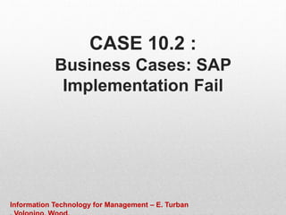 CASE 10.2 :
Business Cases: SAP
Implementation Fail
Information Technology for Management – E. Turban
 