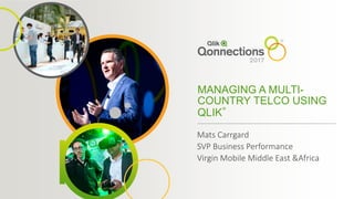 MANAGING A MULTI-
COUNTRY TELCO USING
QLIK®
Mats Carrgard
SVP Business Performance
Virgin Mobile Middle East &Africa
 