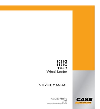 1/2 SERVICE MANUAL
1021G
1121G
Tier 2
Wheel Loader
Part number 48083742
English
July 2018
© 2018 CNH Industrial Italia S.p.A. All Rights Reserved.
1021G
1121G
Wheel Loader
Part number 48083742
SERVICEMANUAL
 