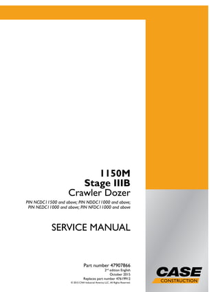 SERVICEMANUAL
1/2
1150M
Stage IIIB
Crawler Dozer
PIN NCDC11500 and above;
PIN NDDC11000 and above;
PIN NEDC11000 and above;
PIN NFDC11000 and above
SERVICE MANUAL
1150M
Stage IIIB
Crawler Dozer
PIN NCDC11500 and above; PIN NDDC11000 and above;
PIN NEDC11000 and above; PIN NFDC11000 and above
Part number 47907866
2nd
edition English
October 2015
Replaces part number 47619912
© 2015 CNH Industrial America LLC. All Rights Reserved.
Part number 47907866
 
