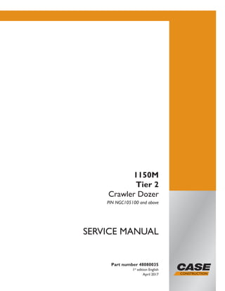 Part number 48080035
1st
edition English
April 2017
SERVICE MANUAL
1150M
Tier 2
Crawler Dozer
PIN NGC105100 and above
Printed in U.S.A.
© 2017 CNH Industrial America LLC. All Rights Reserved.
Case is a trademark registered in the United States and many
other countries, owned or licensed to CNH Industrial N.V.,
its subsidiaries or affiliates.
 