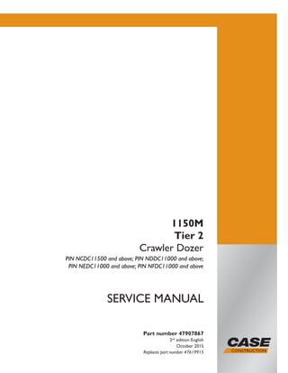 Part number 47907867
2nd
edition English
October 2015
Replaces part number 47619915
SERVICE MANUAL
1150M
Tier 2
Crawler Dozer
PIN NCDC11500 and above; PIN NDDC11000 and above;
PIN NEDC11000 and above; PIN NFDC11000 and above
Printed in U.S.A.
© 2015 CNH Industrial America LLC. All Rights Reserved.
Case is a trademark registered in the United States and many
other countries, owned by or licensed to CNH Industrial N.V.,
its subsidiaries or affiliates.
 