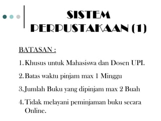 SISTEM
   PERPUSTAKAAN (1)
BATASAN :
1. Khusus untuk Mahasiswa dan Dosen UPI.
2. Batas waktu pinjam max 1 Minggu
3. Jumlah Buku yang dipinjam max 2 Buah
4. Tidak melayani peminjaman buku secara
   Online.
 