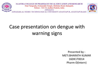 Case presentation on dengue with
warning signs
Presented by :
METI.BHARATH KUMAR
16DK1T0014
Pharm-D(Intern)
 
