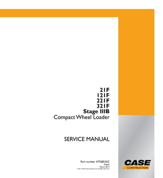 1/2
21F
121F
221F
321F
CompactWheel Loader
SERVICE MANUAL
21F
121F
221F
321F
Stage IIIB
Compact Wheel Loader
Part number 47768535C
English
March 2017
© 2017 CNH Industrial Italia S.p.A. All Rights Reserved.
Part number 47768535C
SERVICEMANUAL
 