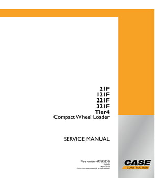 SERVICE
MANUAL
1/1
21F
121F
221F
321F
Compact Wheel Loader
SERVICE MANUAL
Compact Wheel Loader
21F
121F
221F
321F
Tier4
Part number 47768535B
English
April 2015
© 2015 CNH Industrial Italia S.p.A. All Rights Reserved.
Part number 47768535B
 