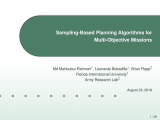 1 / 28
Sampling-Based Planning Algorithms for
Multi-Objective Missions
Md Mahbubur Rahman1, Leonardo Bobadilla1, Brian Rapp2
Florida International University1
Army Research Lab2
August 23, 2016
 