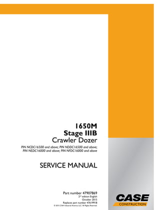 SERVICEMANUAL
1/2
1650M
Stage IIIB
Crawler Dozer
PIN NCDC16500 and above;
PIN NDDC16500 and above;
PIN NEDC16000 and above;
PIN NFDC16000 and above
SERVICE MANUAL
1650M
Stage IIIB
Crawler Dozer
PIN NCDC16500 and above; PIN NDDC16500 and above;
PIN NEDC16000 and above; PIN NFDC16000 and above
Part number 47907869
2nd
edition English
October 2015
Replaces part number 47619918
© 2015 CNH Industrial America LLC. All Rights Reserved.
Part number 47907869
 
