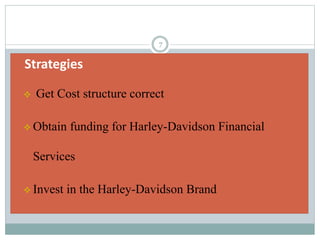 Strategies
 Get Cost structure correct
 Obtain funding for Harley-Davidson Financial
Services
 Invest in the Harley-Davidson Brand
7
 