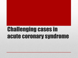 Challenging cases in
acute coronary syndrome
 