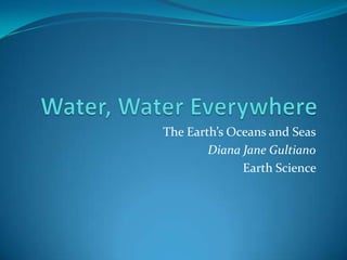 Water, Water Everywhere The Earth’s Oceans and Seas Diana Jane Gultiano Earth Science  