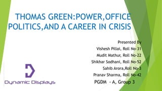 THOMAS GREEN:POWER,OFFICE
POLITICS,AND A CAREER IN CRISIS
Presented By
Vishesh Pillai, Roll No–31
Mudit Mathur, Roll No-22
Shikhar Sodhani, Roll No-52
Sahib Arora,Roll No-3
Pranav Sharma, Roll No-42
PGDM - A, Group 3
 