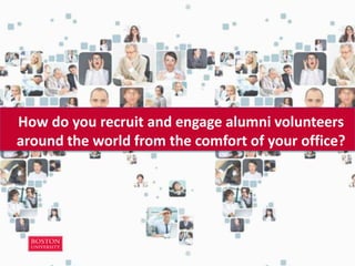 How do you recruit and engage alumni volunteers
around the world from the comfort of your office?
 