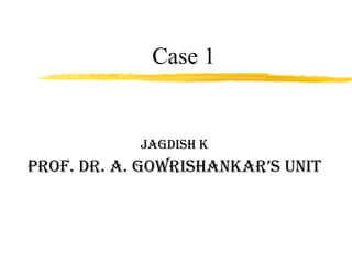 Case 1 Jagdish K Prof. Dr. A. Gowrishankar’s unit 