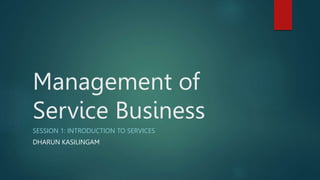 Management of
Service Business
SESSION 1: INTRODUCTION TO SERVICES
DHARUN KASILINGAM
 