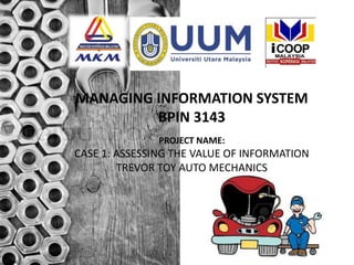 MANAGING INFORMATION SYSTEM
BPIN 3143
PROJECT NAME:
CASE 1: ASSESSING THE VALUE OF INFORMATION
TREVOR TOY AUTO MECHANICS
 