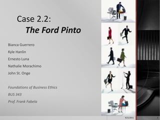        Case 2.2: The Ford Pinto  Bianca Guerrero	 Kyle Hanlin Ernesto Luna Nathalie Morachimo John St. Onge Foundations of Business Ethics  BUS 343                                                                                                                              Prof. Frank Fabela  9/21/2011 1 