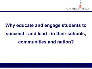 Why educate and engage students to
    succeed - and lead - in their schools,
               communities and nation?



www.GenerationNation.org | facebook.com/GenerationNation | twitter.com/GenNation
 