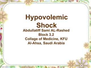 Hypovolemic 
Shock 
Abdullatiff Sami AL-Rashed 
Block 3.2 
Collage of Medicine, KFU 
Al-Ahsa, Saudi Arabia 
 