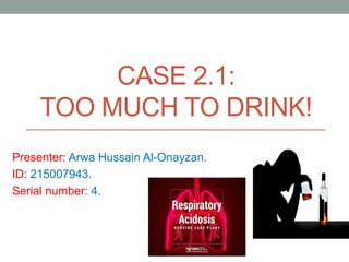 CASE 2.1:
TOO MUCH TO DRINK!
Presenter: Arwa Hussain Al-Onayzan.
ID: 215007943.
Serial number: 4.
 