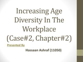 Increasing Age
Diversity In The
Workplace
(Case#2, Chapter#2)
Presented By
Hassaan Ashraf (11050)
 