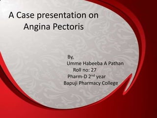 A Case presentation on
Angina Pectoris
By,
Umme Habeeba A Pathan
Roll no: 27
Pharm-D 2nd year
Bapuji Pharmacy College
 