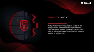 Web parameter tampering attack is based on the
manipulation of parameters exchanged between
client and server in order to modify application data,
such as user credentials and permissions, price and
quantity of products, etc.
Parameter Tampering
 