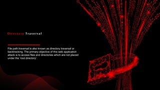 File path traversal is also known as directory traversal or
backtracking. The primary objective of this web application
attack is to access files and directories which are not placed
under the ‘root directory’.
Directory Traversal
 