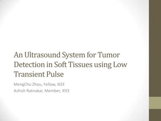 An Ultrasound System for Tumor
Detection in Soft Tissues using Low
Transient Pulse
MengChu Zhou, Fellow, IEEE
Ashish Ratnakar, Member, IEEE
 