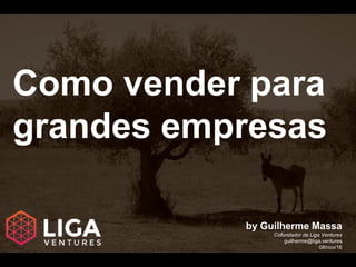 Como vender para
grandes empresas
by Guilherme Massa
Cofundador da Liga Ventures
guilherme@liga.ventures
08/nov/16
 