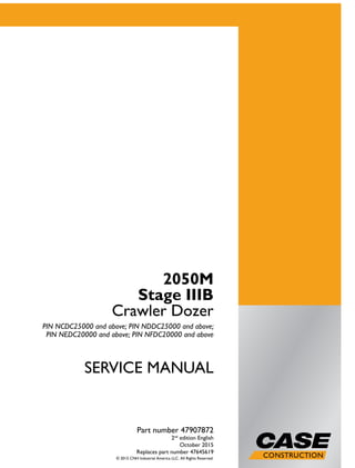 SERVICEMANUAL
1/2
2050M
Stage IIIB
Crawler Dozer
PIN NCDC25000 and above;
PIN NDDC25000 and above;
PIN NEDC20000 and above;
PIN NFDC20000 and above
SERVICE MANUAL
2050M
Stage IIIB
Crawler Dozer
PIN NCDC25000 and above; PIN NDDC25000 and above;
PIN NEDC20000 and above; PIN NFDC20000 and above
Part number 47907872
2nd
edition English
October 2015
Replaces part number 47645619
© 2015 CNH Industrial America LLC. All Rights Reserved.
Part number 47907872
 