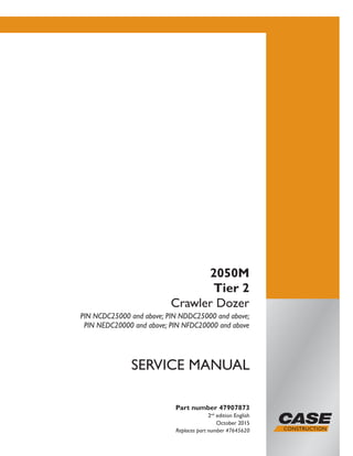 Part number 47907873
2nd
edition English
October 2015
Replaces part number 47645620
SERVICE MANUAL
2050M
Tier 2
Crawler Dozer
PIN NCDC25000 and above; PIN NDDC25000 and above;
PIN NEDC20000 and above; PIN NFDC20000 and above
Printed in U.S.A.
© 2015 CNH Industrial America LLC. All Rights Reserved.
Case is a trademark registered in the United States and many
other countries, owned by or licensed to CNH Industrial N.V.,
its subsidiaries or affiliates.
 