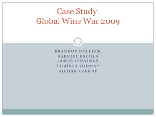 Case Study:
Global Wine War 2009


    BRANDON BULLOCK
     GABRIEL ESUOLA
     JAMES JENNINGS
     CHRISTA THOMAS
      RICHARD ZERBE
 