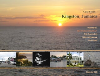 Case Study: Kingston, Jamaica Presented By: SHAWNDA R CHAPMAN Prof. Susan Lafont Urban  Anthropology Final Project December 2008 