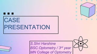 CASE
PRESENTATION
S.Shri Harshine
BSC.Optometry / 3rd year
MN College of Optometry
 