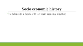 Socio economic history
He belongs to a family with low socio-economic condition
 