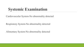 Systemic Examination
Cardiovascular System-No abnormality detected
Respiratory System-No abnormality detected
Alimentary System-No abnormality detected
 