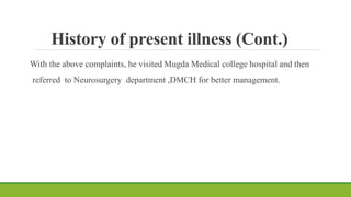 History of present illness (Cont.)
With the above complaints, he visited Mugda Medical college hospital and then
referred to Neurosurgery department ,DMCH for better management.
 