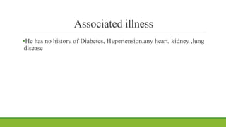 Associated illness
He has no history of Diabetes, Hypertension,any heart, kidney ,lung
disease
 