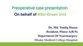 Preoperative case presentation
Dr. Md. Toufiq Hasan
Resident, Phase-A(R-9)
Department Of Neurosurgery
Dhaka Medical College Hospital
On behalf of NSU-Green Unit
 